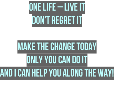 One Life – Live it  Don’t regret it    Make the change today Only you can do it and I can help you along the way!